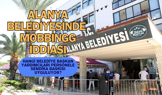 ALANYA BELEDİYESİ’NDE MOBBİNG KRİZİ: SENDİKAL FAALİYETLERE BASKI İDDİASI